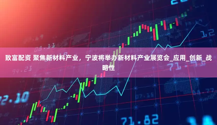 致富配资 聚焦新材料产业，宁波将举办新材料产业展览会_应用_创新_战略性