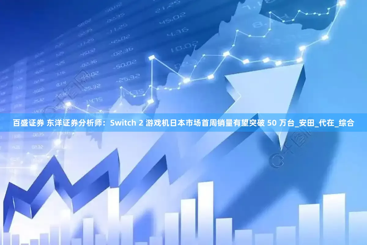 百盛证券 东洋证券分析师：Switch 2 游戏机日本市场首周销量有望突破 50 万台_安田_代在_综合
