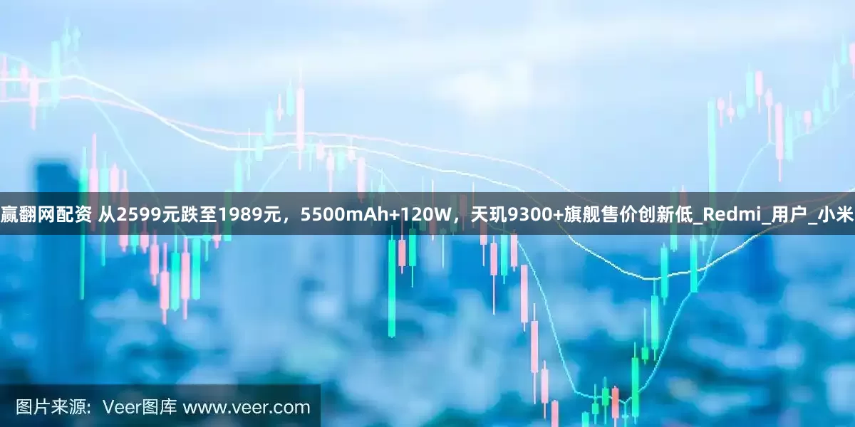 赢翻网配资 从2599元跌至1989元，5500mAh+120W，天玑9300+旗舰售价创新低_Redmi_用户_小米