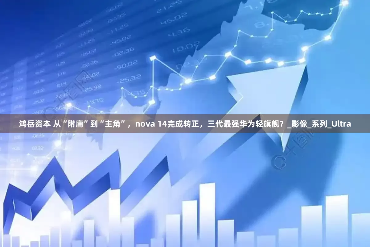 鸿岳资本 从“附庸”到“主角”，nova 14完成转正，三代最强华为轻旗舰？_影像_系列_Ultra