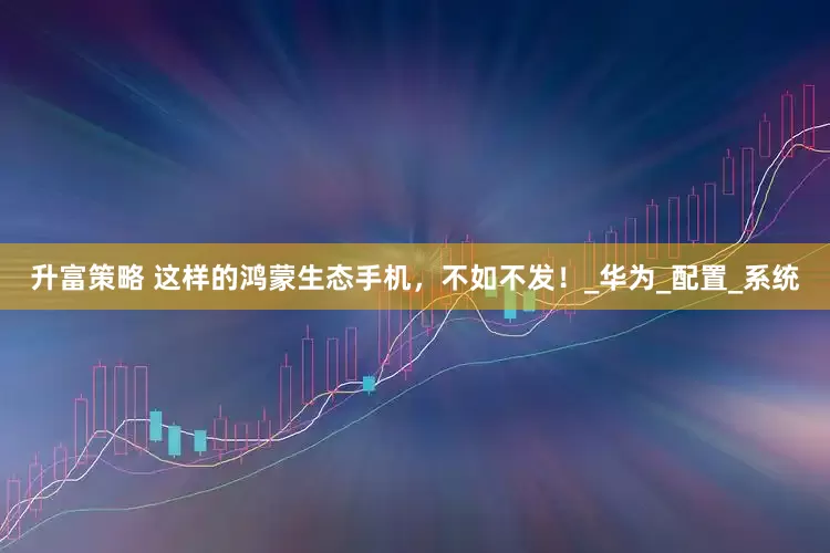 升富策略 这样的鸿蒙生态手机，不如不发！_华为_配置_系统