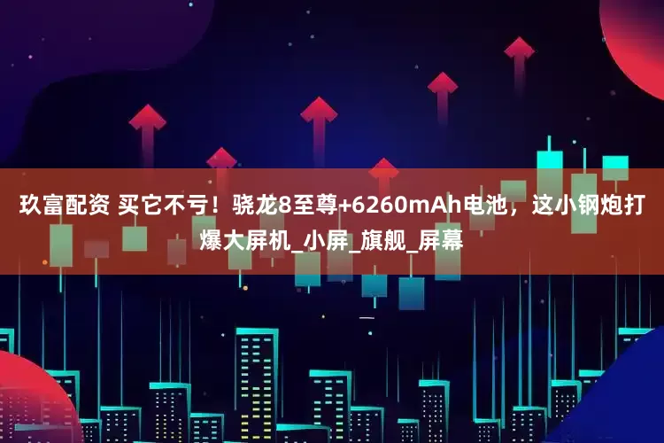玖富配资 买它不亏！骁龙8至尊+6260mAh电池，这小钢炮打爆大屏机_小屏_旗舰_屏幕