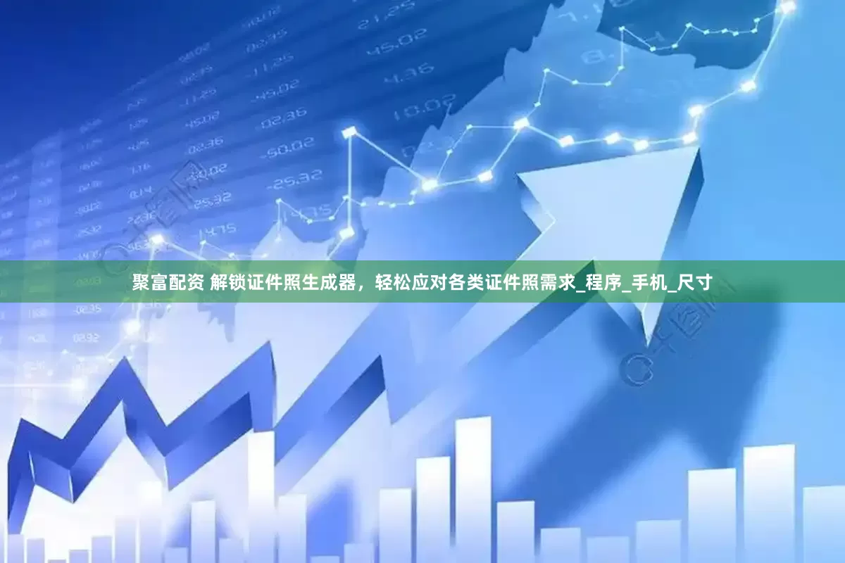 聚富配资 解锁证件照生成器，轻松应对各类证件照需求_程序_手机_尺寸