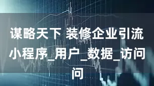谋略天下 装修企业引流小程序_用户_数据_访问