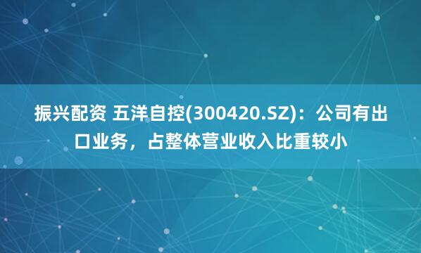 振兴配资 五洋自控(300420.SZ)：公司有出口业务，占整体营业收入比重较小