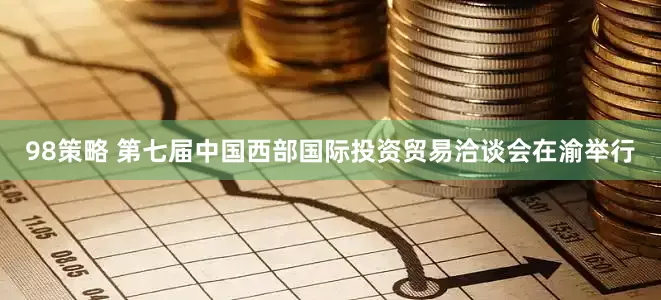 98策略 第七届中国西部国际投资贸易洽谈会在渝举行