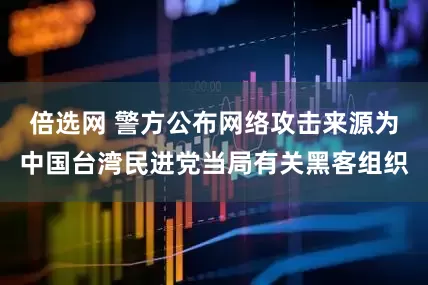 倍选网 警方公布网络攻击来源为中国台湾民进党当局有关黑客组织