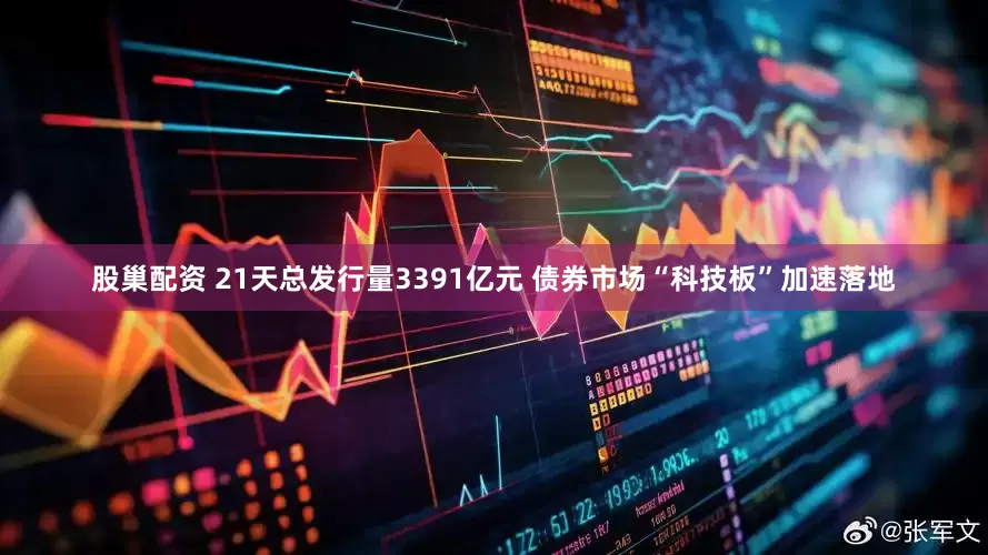 股巢配资 21天总发行量3391亿元 债券市场“科技板”加速落地
