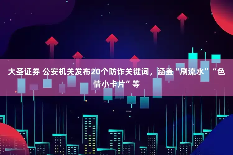 大圣证券 公安机关发布20个防诈关键词，涵盖“刷流水”“色情小卡片”等