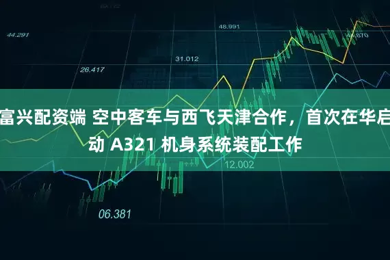 富兴配资端 空中客车与西飞天津合作，首次在华启动 A321 机身系统装配工作