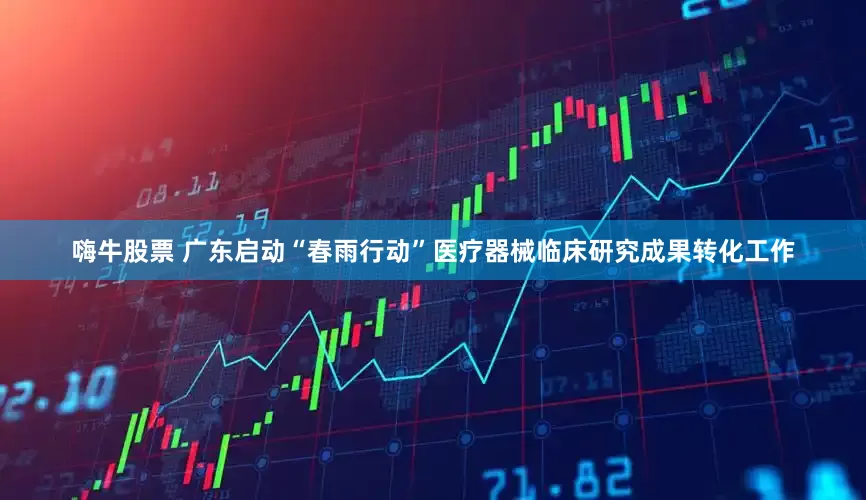 嗨牛股票 广东启动“春雨行动”医疗器械临床研究成果转化工作