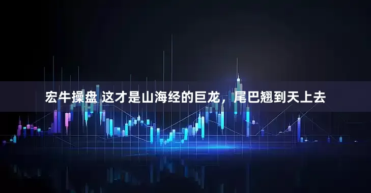 宏牛操盘 这才是山海经的巨龙，尾巴翘到天上去