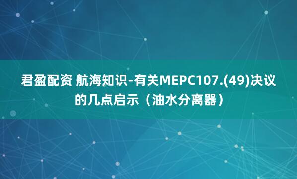 君盈配资 航海知识-有关MEPC107.(49)决议的几点启示（油水分离器）