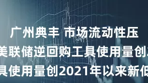 广州典丰 市场流动性压力渐近？美联储逆回购工具使用量创2021年以来新低