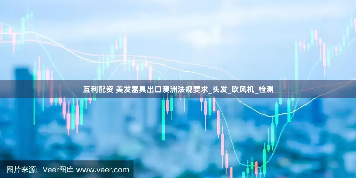 互利配资 美发器具出口澳洲法规要求_头发_吹风机_检测