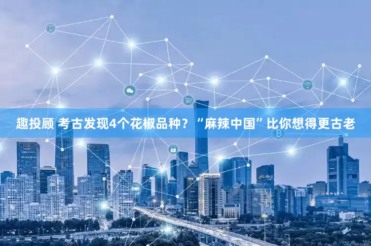 趣投顾 考古发现4个花椒品种？“麻辣中国”比你想得更古老