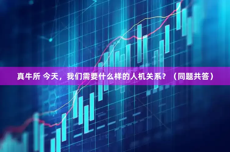 真牛所 今天，我们需要什么样的人机关系？（同题共答）