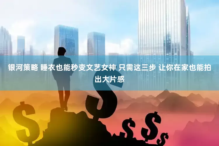 银河策略 睡衣也能秒变文艺女神 只需这三步 让你在家也能拍出大片感
