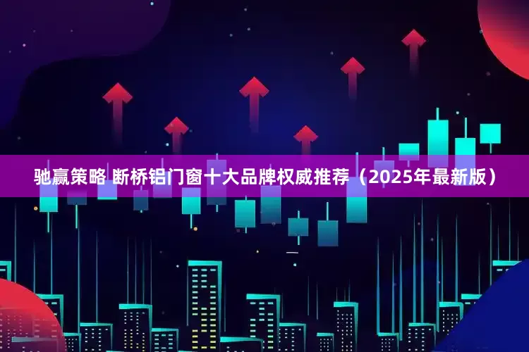 驰赢策略 断桥铝门窗十大品牌权威推荐（2025年最新版）