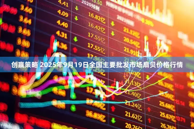 创赢策略 2025年9月19日全国主要批发市场扇贝价格行情