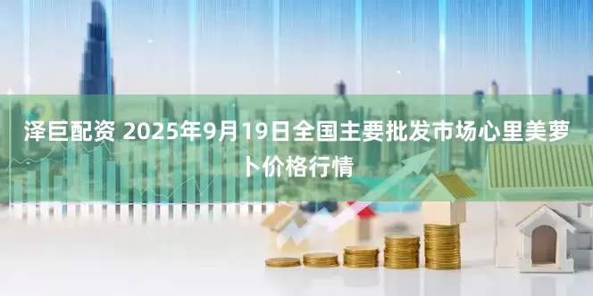 泽巨配资 2025年9月19日全国主要批发市场心里美萝卜价格行情