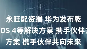 永旺配资端 华为发布乾崑智驾ADS 4等解决方案 携手伙伴共向未来