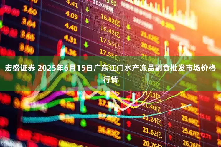 宏盛证券 2025年6月15日广东江门水产冻品副食批发市场价格行情