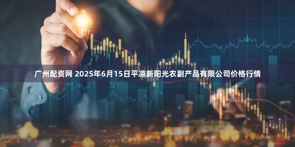 广州配资网 2025年6月15日平凉新阳光农副产品有限公司价格行情