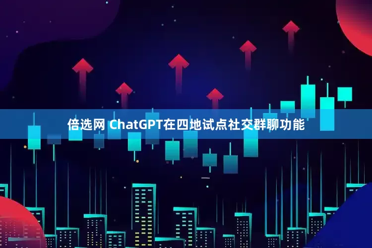 倍选网 ChatGPT在四地试点社交群聊功能