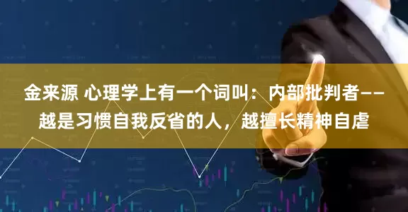 金来源 心理学上有一个词叫：内部批判者——越是习惯自我反省的人，越擅长精神自虐