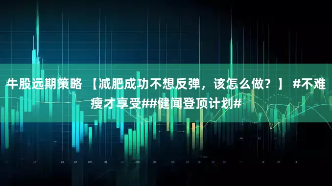 牛股远期策略 【减肥成功不想反弹，该怎么做？】 #不难瘦才享受##健闻登顶计划#