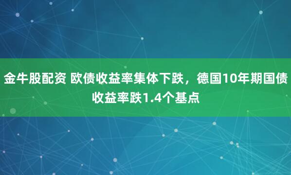 金牛股配资 欧债收益率集体下跌，德国10年期国债收益率跌1.4个基点