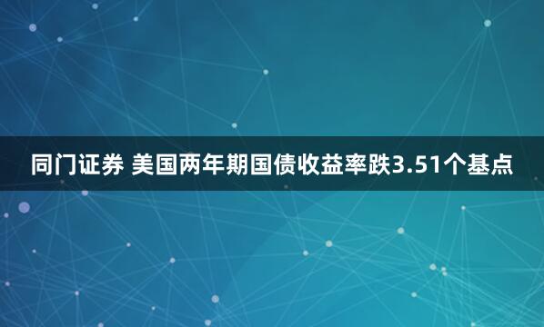 同门证券 美国两年期国债收益率跌3.51个基点