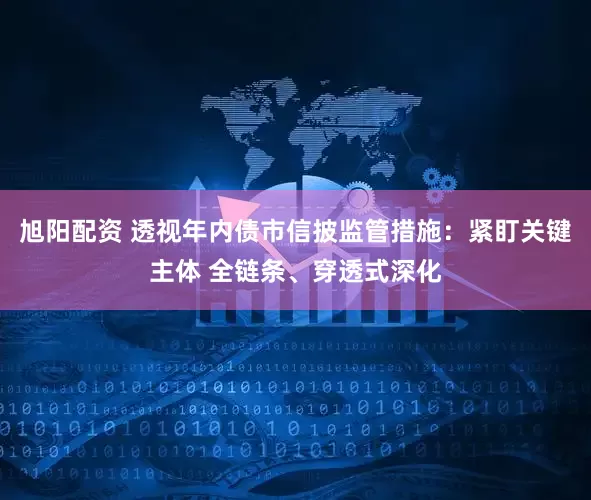 旭阳配资 透视年内债市信披监管措施：紧盯关键主体 全链条、穿透式深化