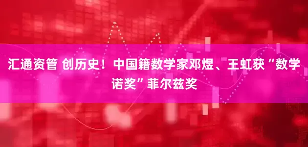 汇通资管 创历史！中国籍数学家邓煜、王虹获“数学诺奖”菲尔兹奖