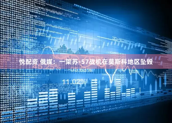 悦配资 俄媒：一架苏-57战机在莫斯科地区坠毁